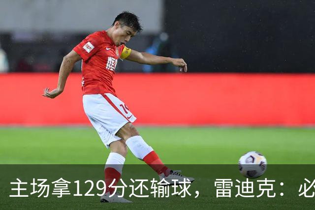 主场拿129分还输球，雷迪克：必须每场都能依靠防守