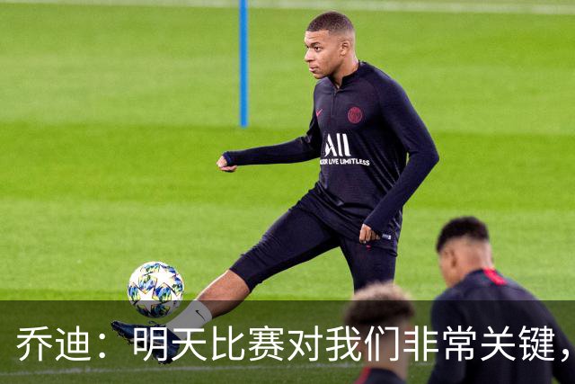 乔迪：明天比赛对我们非常关键，在状态、态度和强度上不能失误