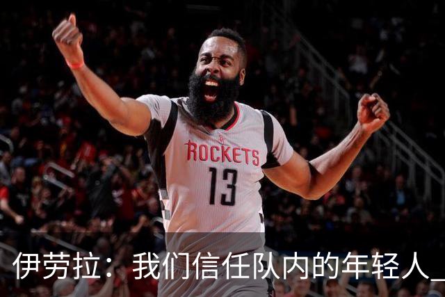 伊劳拉：我们信任队内的年轻人 现在要备战周末与阿森纳的比赛