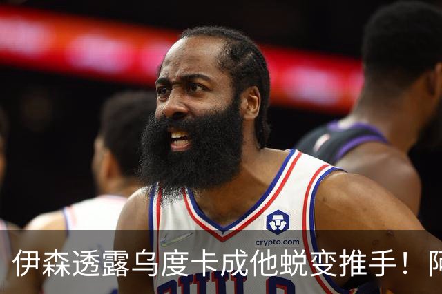 伊森透露乌度卡成他蜕变推手！阿门盛赞专注度大增 休媒预测挤压谢泼德空间