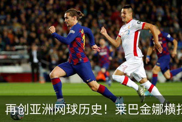再创亚洲网球历史！莱巴金娜横扫跻身东京站八强，提前锁定年终第一