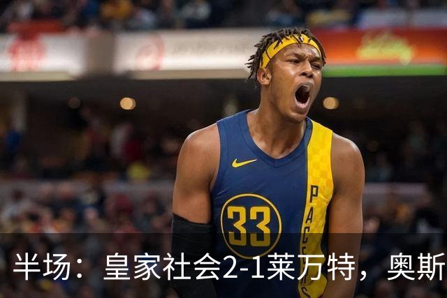 半场：皇家社会2-1莱万特，奥斯卡松、图连特斯破门，纳乔-佩雷斯处子球