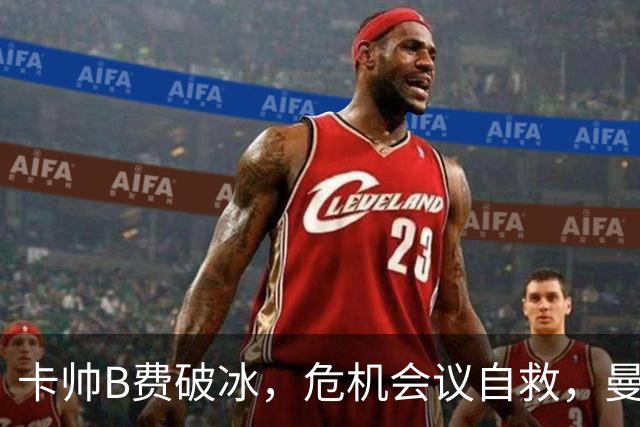 卡帅B费破冰，危机会议自救，曼联拒绝坠入降级区