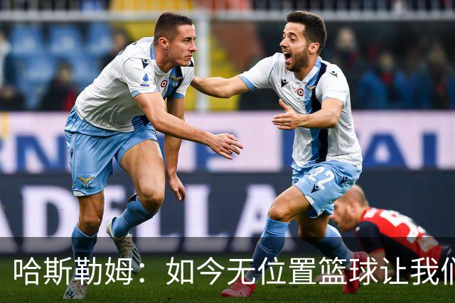 哈斯勒姆：如今无位置篮球让我们这种蓝领更有价值 能防多个位置