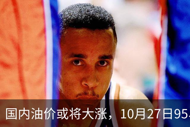国内油价或将大涨，10月27日95、92号汽油今日价格一览，10月29日调整