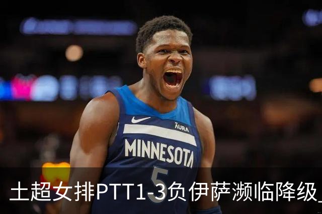 土超女排PTT1-3负伊萨濒临降级 缪伊雯14分难救主