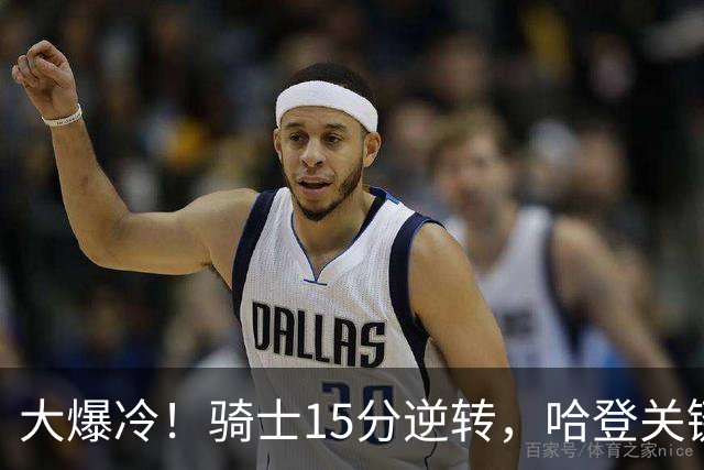 大爆冷！骑士15分逆转，哈登关键救赎，麦丹六犯驱逐，华子空砍47分