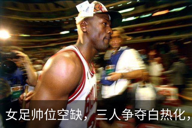 女足帅位空缺，三人争夺白热化，两座大山压在新帅肩上