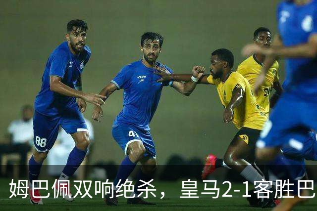 姆巴佩双响绝杀，皇马2-1客胜巴萨：诺坎普之夜，效率终结9连胜