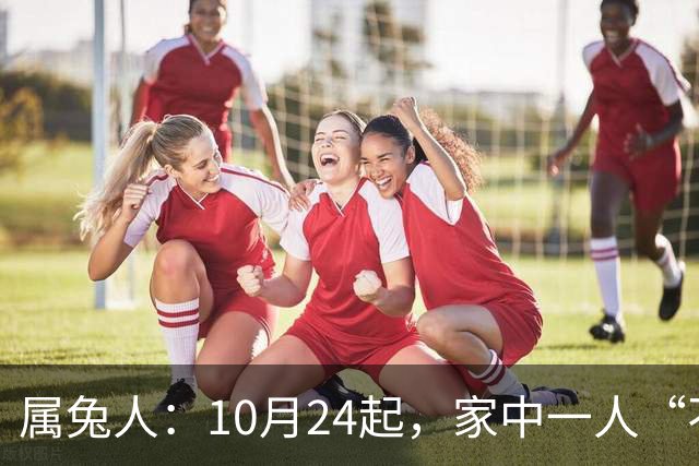 属兔人：10月24起，家中一人“不得不走”？别难过，大运已敲门！