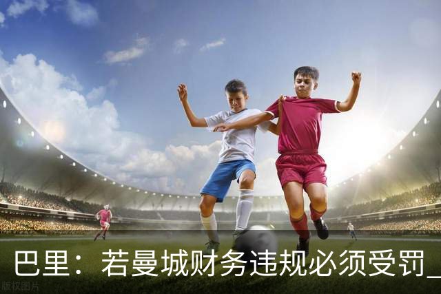 巴里：若曼城财务违规必须受罚 球员球迷员工对很多决策无能为力