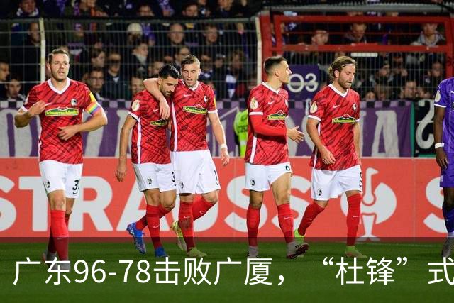 广东96-78击败广厦，“杜锋”式用人做对了，徐杰与胡明轩分工成关键！