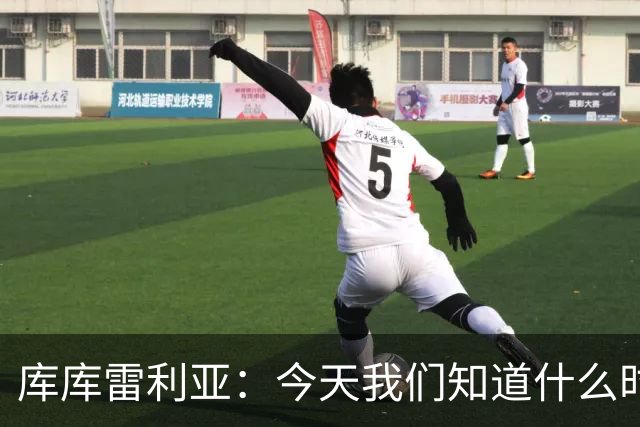 库库雷利亚：今天我们知道什么时候该快攻，什么时候该多控球