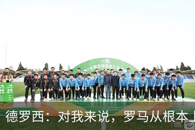 德罗西：对我来说，罗马从根本上说永远不会是对手