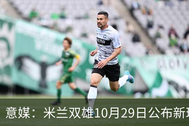 意媒：米兰双雄10月29日公布新球场方案，总投资23亿欧