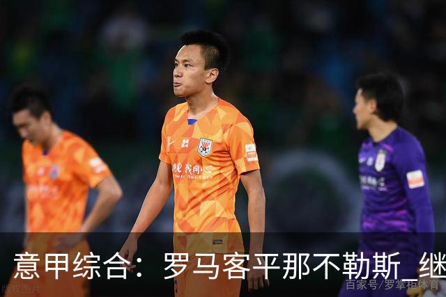 意甲综合：罗马客平那不勒斯 继续保持不败