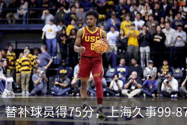 替补球员得75分，上海久事99-87轻取广东宏远