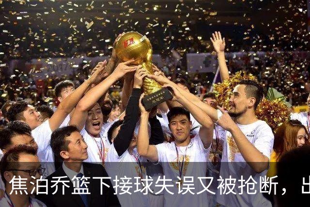 焦泊乔篮下接球失误又被抢断，出场3分钟拿到2分1失误被换下场