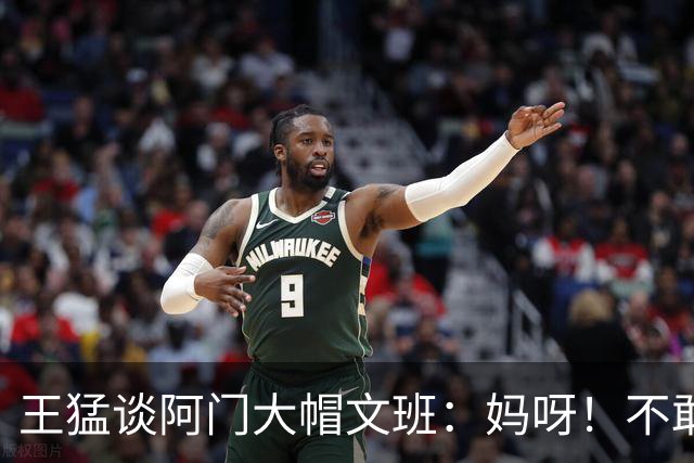 王猛谈阿门大帽文班：妈呀！不敢相信我的眼睛！苍天啊！