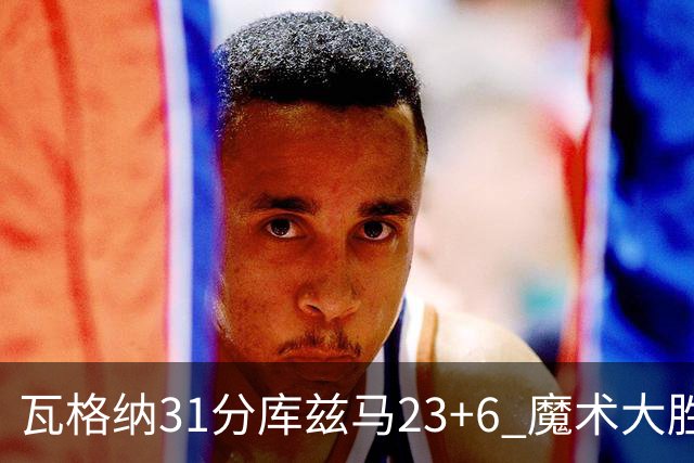 瓦格纳31分库兹马23+6 魔术大胜奇才取得8连胜