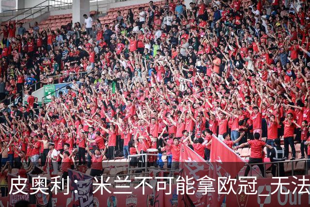 皮奥利：米兰不可能拿欧冠 无法与利物浦曼城竞争