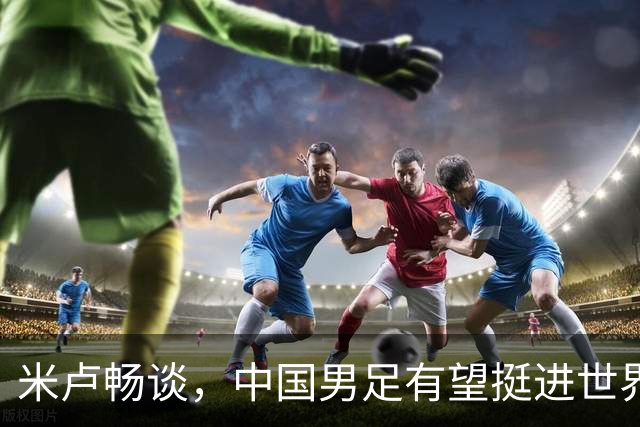米卢畅谈，中国男足有望挺进世界杯，带领国足出线我至今记忆犹新