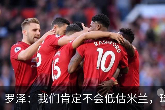 罗泽：我们肯定不会低估米兰，球队完全可以和任何强队抗衡