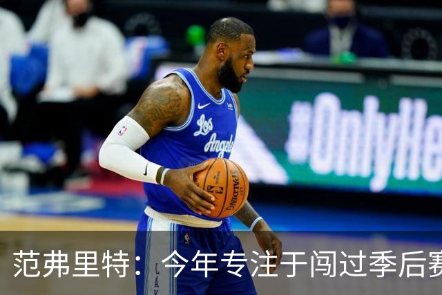 范弗里特：今年专注于闯过季后赛首轮 所以不太在意目前的战绩