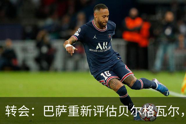 转会：巴萨重新评估贝尔格瓦尔，热刺暂无意放人