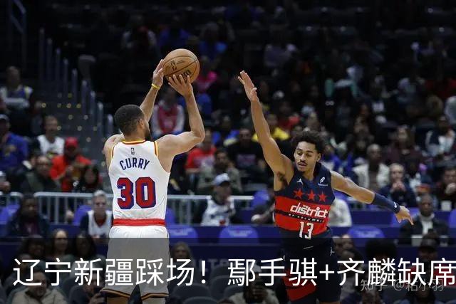 辽宁新疆踩场！鄢手骐+齐麟缺席，赵继伟回归，克里斯与张陈带伤