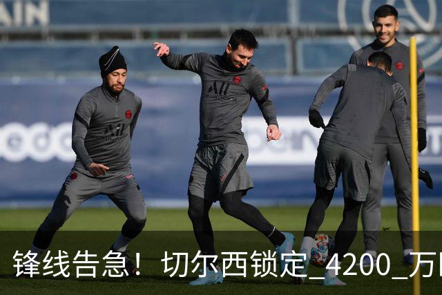 锋线告急！切尔西锁定 4200 万欧冠神锋，阿隆索遭遇曼城抢人危机