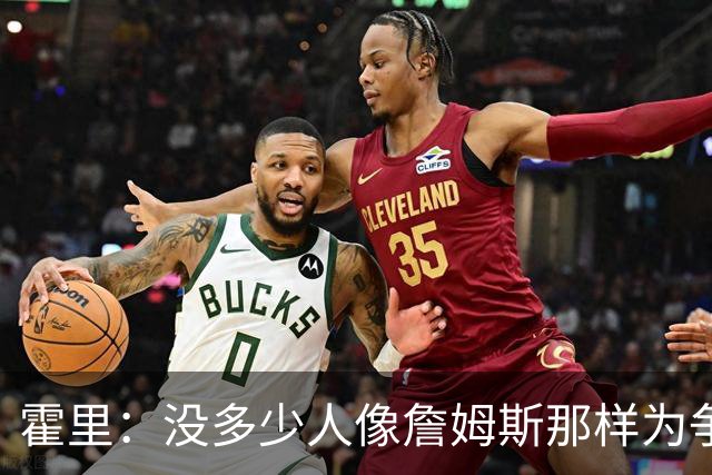 霍里：没多少人像詹姆斯那样为争冠换队，大家只想赚钱