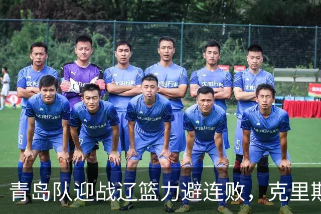 青岛队迎战辽篮力避连败，克里斯让人头疼，刘维伟有望啃下硬骨头