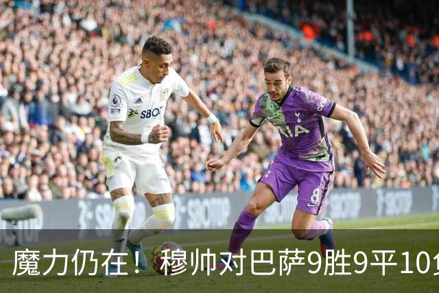 魔力仍在！穆帅对巴萨9胜9平10负，国家德比近6场不败