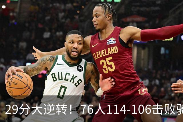 29分大逆转！76人114-106击败骑士，这一战不得不承认6个现实：老詹的第6冠有戏了