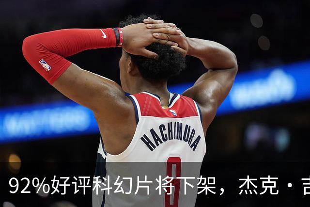 92%好评科幻片将下架，杰克·吉伦哈尔主演仅剩窗口期