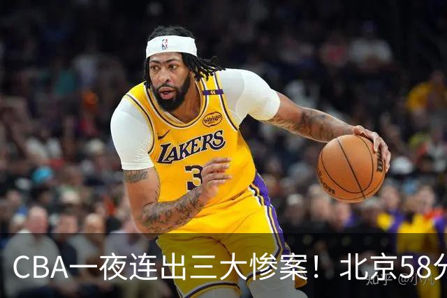 CBA一夜连出三大惨案！北京58分血洗深圳：广东掀翻广厦上海遭首败